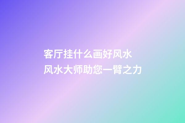 客厅挂什么画好风水 风水大师助您一臂之力